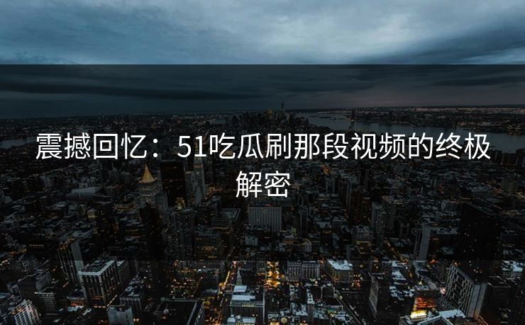 震撼回忆:51吃瓜刷那段视频的终极解密 震撼回忆:51吃瓜刷那段视频的终极解密