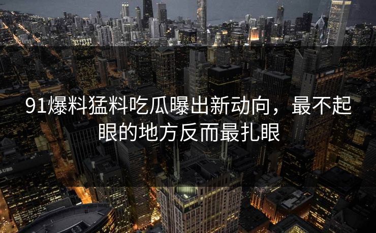 91爆料猛料吃瓜曝出新动向，最不起眼的地方反而最扎眼